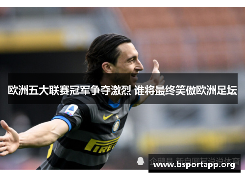 欧洲五大联赛冠军争夺激烈 谁将最终笑傲欧洲足坛