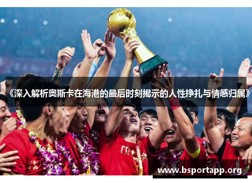 《深入解析奥斯卡在海港的最后时刻揭示的人性挣扎与情感归属》