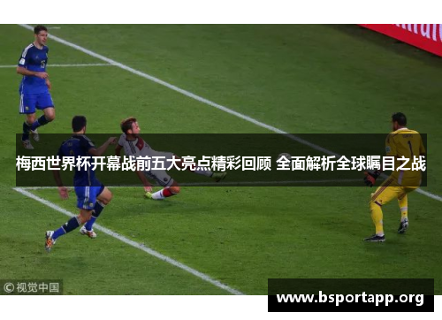 梅西世界杯开幕战前五大亮点精彩回顾 全面解析全球瞩目之战