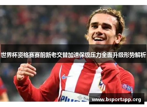 世界杯资格赛赛前新老交替加速保级压力全面升级形势解析